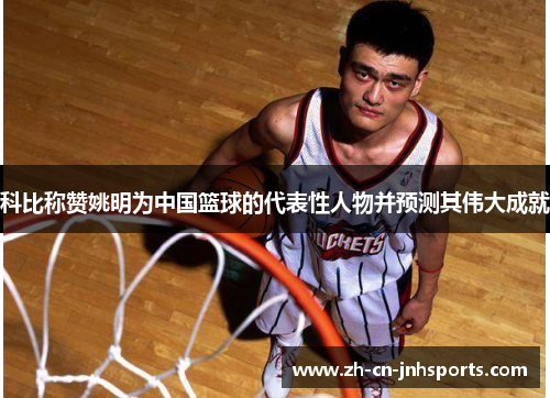 科比称赞姚明为中国篮球的代表性人物并预测其伟大成就