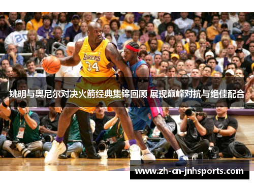 姚明与奥尼尔对决火箭经典集锦回顾 展现巅峰对抗与绝佳配合