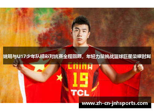 姚明与U17少年队精彩对抗赛全程回顾，年轻力量挑战篮球巨星荣耀时刻