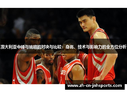 澳大利亚中锋与姚明的对决与比较：身高、技术与影响力的全方位分析