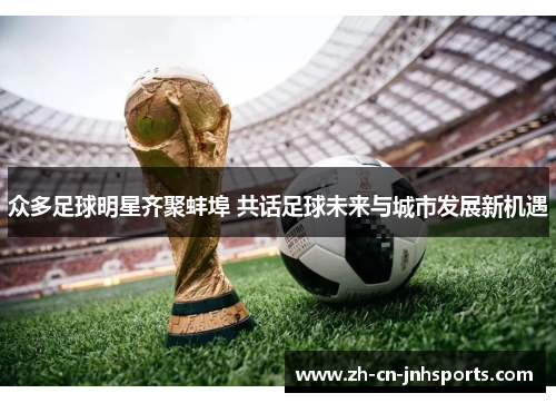 众多足球明星齐聚蚌埠 共话足球未来与城市发展新机遇