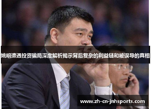 姚明遭遇投资骗局深度解析揭示背后复杂的利益链和被误导的真相