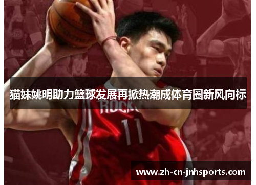 猫妹姚明助力篮球发展再掀热潮成体育圈新风向标