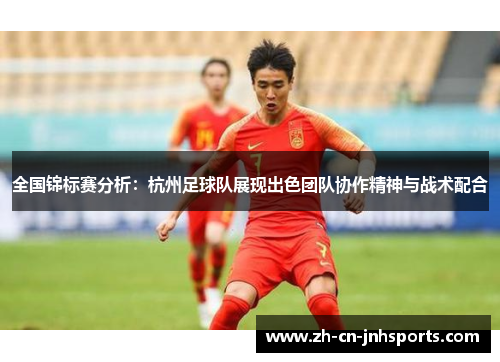 全国锦标赛分析：杭州足球队展现出色团队协作精神与战术配合