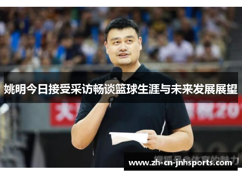姚明今日接受采访畅谈篮球生涯与未来发展展望