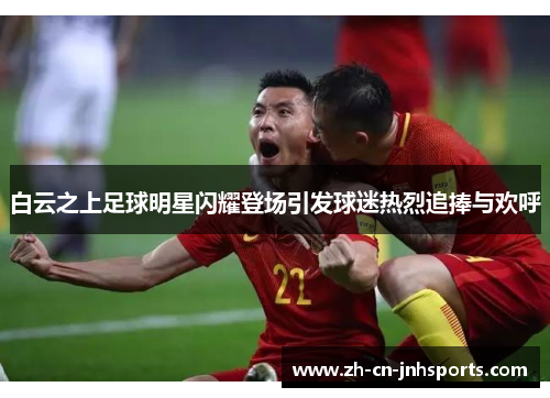 白云之上足球明星闪耀登场引发球迷热烈追捧与欢呼