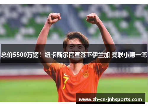 总价5500万镑！纽卡斯尔官宣签下伊兰加 曼联小赚一笔
