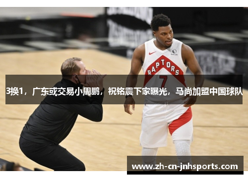 3换1，广东或交易小周鹏，祝铭震下家曝光，马尚加盟中国球队