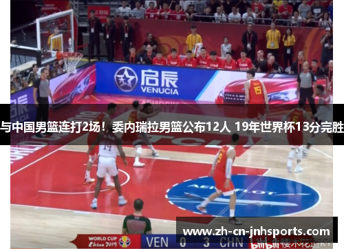 与中国男篮连打2场！委内瑞拉男篮公布12人 19年世界杯13分完胜