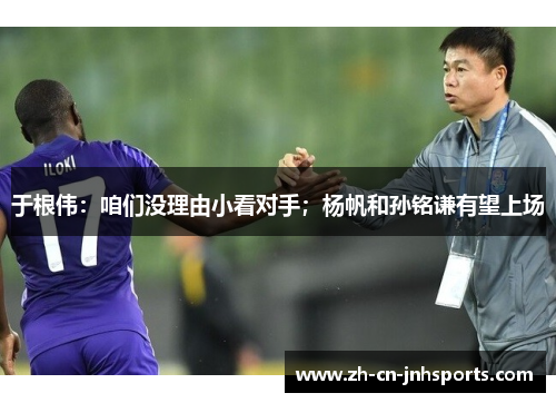 于根伟：咱们没理由小看对手；杨帆和孙铭谦有望上场