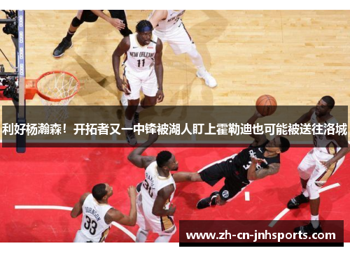 利好杨瀚森！开拓者又一中锋被湖人盯上霍勒迪也可能被送往洛城