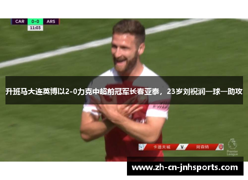 升班马大连英博以2-0力克中超前冠军长春亚泰，23岁刘祝润一球一助攻