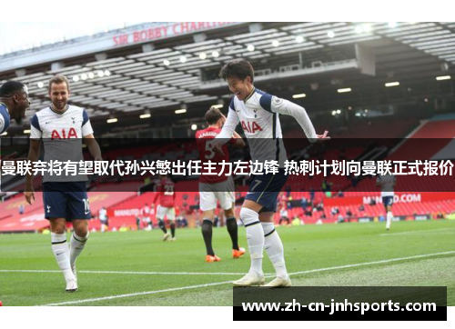 曼联弃将有望取代孙兴慜出任主力左边锋 热刺计划向曼联正式报价