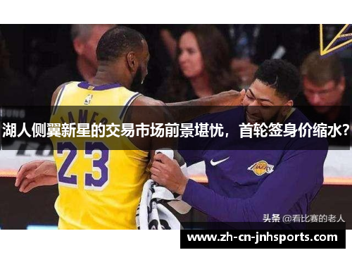 湖人侧翼新星的交易市场前景堪忧，首轮签身价缩水？