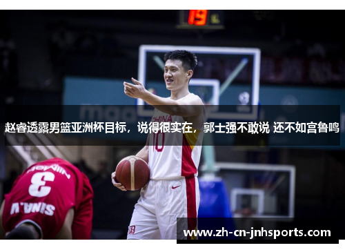 赵睿透露男篮亚洲杯目标，说得很实在，郭士强不敢说 还不如宫鲁鸣